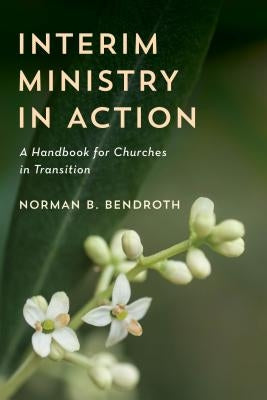 Interim Ministry in Action: A Handbook for Churches in Transition by Bendroth, Norman B.