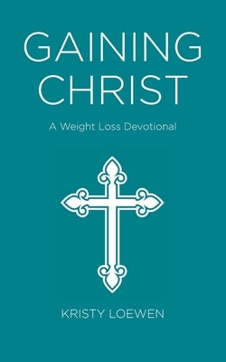 Gaining Christ: A Weight Loss Devotional by Loewen, Kristy