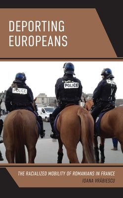 Deporting Europeans: The Racialized Mobility of Romanians in France by Vrăbiescu, Ioana