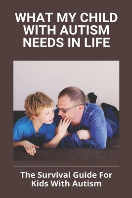 What My Child With Autism Needs In Life: The Survival Guide For Kids With Autism: Autistic Child Behavior Problems by Maragni, Russell