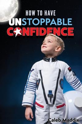 How to Have Unstoppable Confidence by Maddix, Caleb