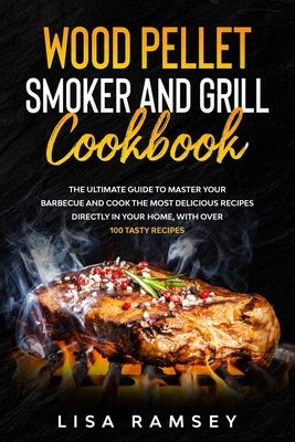 Wood Pellet Smoker and Grill cookbook: A step by step guide to master your barbecue and cook the most delicious recipes directly in your home by Ramsey, Lisa
