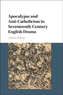 Apocalypse and Anti-Catholicism in Seventeenth-Century English Drama by Streete, Adrian