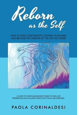 Reborn as the Self: How to Shed Your Identity, Contain Your Mind and Become the Creator of the Life You Desire by Corinaldesi, Paola