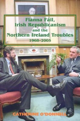 Fianna Fail, Irish Republicanism and the Northern Ireland Troubles, 1968-2005 by O'Donnell, Catherine