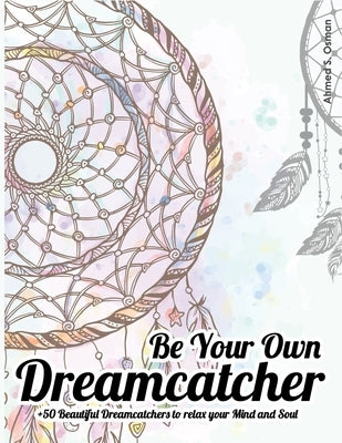 Be Your Own Dreamcatcher +50 Beautiful Dreamcatchers to relax your Mind and Soul: relaxing coloring book by Osman, Ahmed S.
