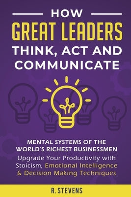 How Great Leaders Think, Act and Communicate: Mental Systems, Models and Habits of the World´s Richest Businessmen - Upgrade Your Mental Capabilities by Stevens, R.