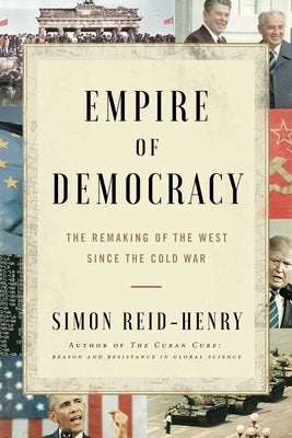 Empire of Democracy: The Remaking of the West Since the Cold War by Reid-Henry, Simon