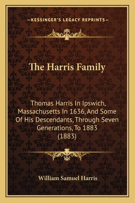The Harris Family: Thomas Harris In Ipswich, Massachusetts In 1636, And Some Of His Descendants, Through Seven Generations, To 1883 (1883 by Harris, William Samuel