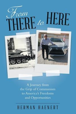 From There to Here: A Journey from the Grip of Communism to America's Freedoms and Opportunities by Haenert, Herman