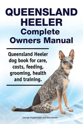 Queensland Heeler Complete Owners Manual. Queensland Heeler Dog Book for Care, Costs, Feeding, Grooming, Health and Training. by Moore, Asia