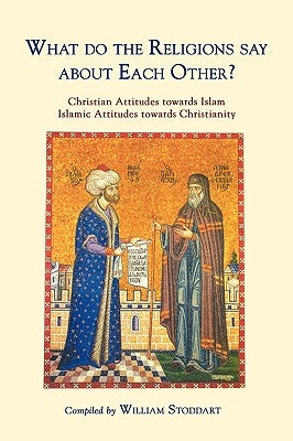 What Do the Religions Say about Each Other?: Christian Attitudes Towards Islam; Islamic Attitudes Towards Christianity by Stoddart, William