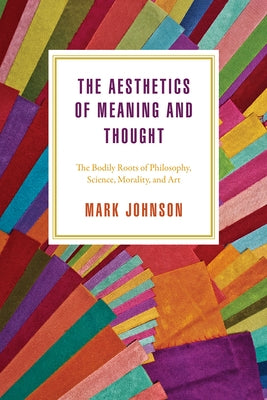 The Aesthetics of Meaning and Thought: The Bodily Roots of Philosophy, Science, Morality, and Art by Johnson, Mark