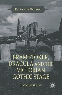 Bram Stoker, Dracula and the Victorian Gothic Stage by Wynne, C.