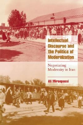 Intellectual Discourse and the Politics of Modernization: Negotiating Modernity in Iran by Mirsepassi, Ali