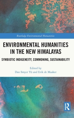 Environmental Humanities in the New Himalayas: Symbiotic Indigeneity, Commoning, Sustainability by Smyer Yü, Dan
