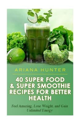 40 Super Food & Super Smoothie Recipes For Better Health: Feel Amazing, Lose Weight, and Gain Unlimited Energy by Hunter, Ariana