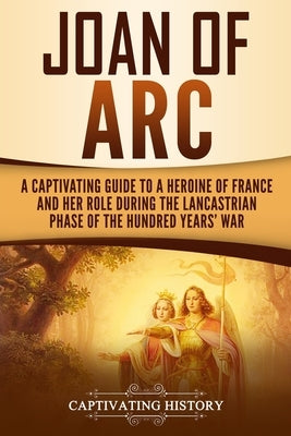 Joan of Arc: A Captivating Guide to a Heroine of France and Her Role During the Lancastrian Phase of the Hundred Years' War by History, Captivating