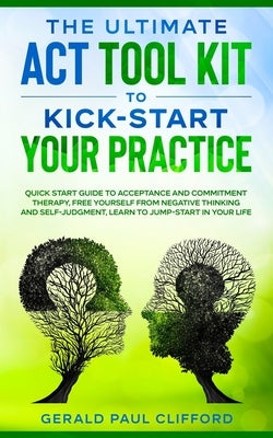 The Ultimate ACT Tool Kit To Kick-Start Your Practice: Quick Start Guide To Acceptance and Commitment Therapy, Free Yourself From Negative Thinking An by Clifford, Gerald Paul