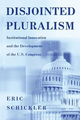 Disjointed Pluralism: Institutional Innovation and the Development of the U.S. Congress by Schickler, Eric