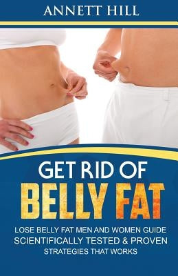 Get Rid of Belly Fat! Lose Belly Fat Men and Women Guide: Scientifically Tested and Proven Strategies That Works by Hill, Annett