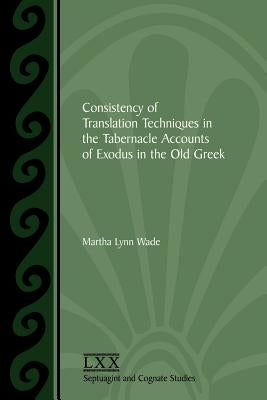 Consistency of Translation Techniques in the Tabernacle Accounts of Exodus in the Old Greek by Wade, Martha Lynn