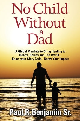 No Child Without A Dad: A global mandate to bring healing to hearts, homes and the world by Benjamin, Paul R.