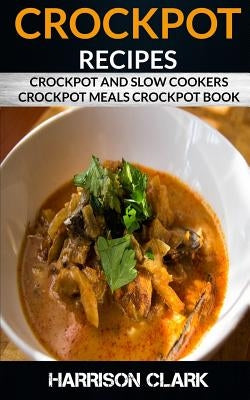 Crockpot Recipes: Crockpot and Slow Cookers, Crockpot Meals Crockpot Book by Clark, Harrison