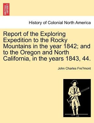 Report of the Exploring Expedition to the Rocky Mountains in the Year 1842; And to the Oregon and North California, in the Years 1843, 44. by Frémont, John Charles