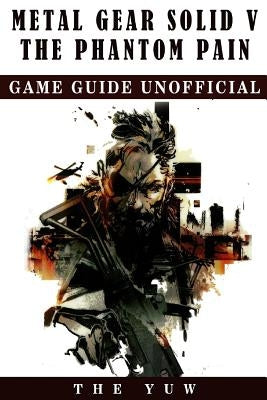 Metal Gear Solid 5 The Phantom Pain Game Guide Unofficial by Yuw, The