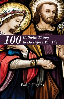 100 Catholic Things to Do Before You Die by Higgins, Earl