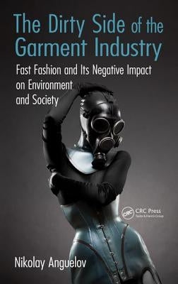 The Dirty Side of the Garment Industry: Fast Fashion and Its Negative Impact on Environment and Society by Anguelov, Nikolay