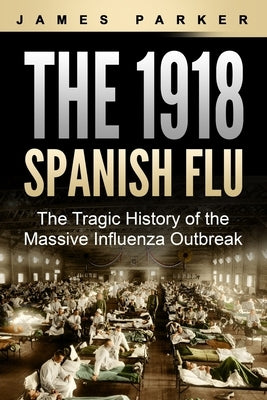 The 1918 Spanish Flu: The Tragic History of the Massive Influenza Outbreak by Parker, James