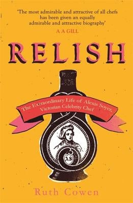 Relish: The Extraordinary Life of Alexis Soyer, Victorian Celebrity Chef by Cowen, Ruth