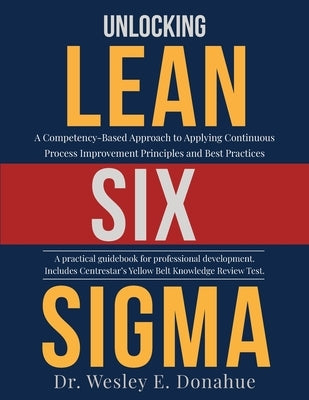 Unlocking Lean Six Sigma: A Competency-Based Approach to Applying Continuous Process Improvement Principles and Best Practices by Donahue, Wesley E.
