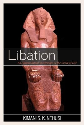 Libation: An Afrikan Ritual of Heritage in the Circle of Life by Nehusi, Kimani S. K.