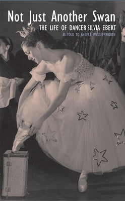 Not Just Another Swan: The Life of Dancer Silvia Ebert by Wigglesworth, Angela