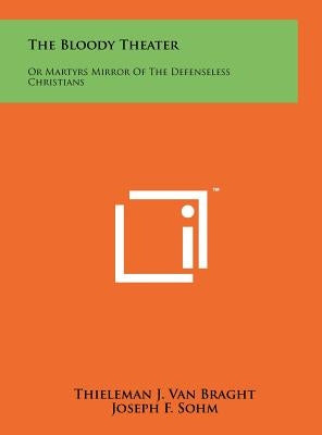 The Bloody Theater: Or Martyrs Mirror Of The Defenseless Christians by Van Braght, Thieleman J.