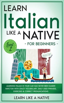 Learn Italian Like a Native for Beginners - Level 2: Learning Italian in Your Car Has Never Been Easier! Have Fun with Crazy Vocabulary, Daily Used Ph by Learn Like a Native