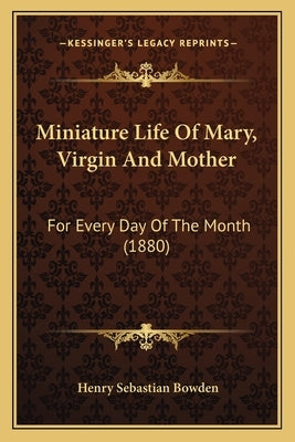 Miniature Life Of Mary, Virgin And Mother: For Every Day Of The Month (1880) by Bowden, Henry Sebastian