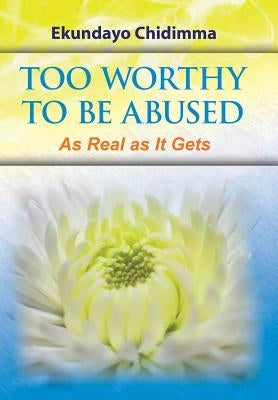 Too Worthy To Be Abused: As Real as It Gets by Ekundayo Chidimma