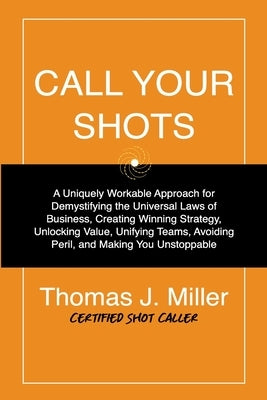 Call Your Shots: A Uniquely Workable Approach for Demystifying the Universal Laws of Business, Creating Winning Strategy, Unlocking Val by Miller, Thomas James