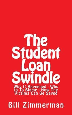 The Student Loan Swindle: Why It Happened - Who Is To Blame - How The Victims Can Be Saved by Zimmerman, Bill