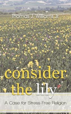 Consider the Lily: A Case for Stress-Free Religion by Williams, Thomas J., Jr.