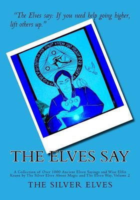 The Elves Say: A Collection of Over 1000 Ancient Elven Sayings and Wise Elfin Koans by The Silver Elves About Magic and The Elven Way by The Silver Elves