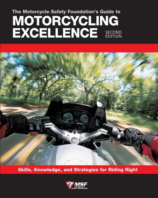 The Motorcycle Safety Foundation's Guide to Motorcycling Excellence, Second Edition: Skills, Knowledge, and Strategies for Riding Right by Motorcycle Safety Foundation