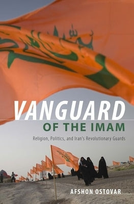 Vanguard of the Imam: Religion, Politics, and Iran's Revolutionary Guards by Ostovar, Afshon