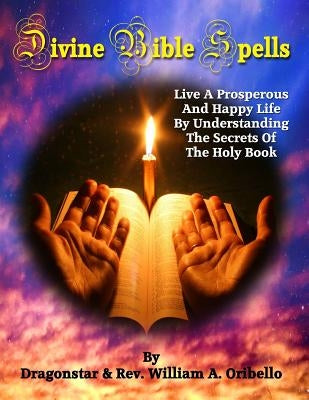 Divine Bible Spells: Live A Prosperous And Happy Life By Understanding The Secrets Of The Holy Book by Oribello, William A.