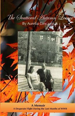 The Scattered Autumn Leaves: A Memoir Of A Desperate Flight During The Last Months Of WWII by Gincauskas, Aurelia T.