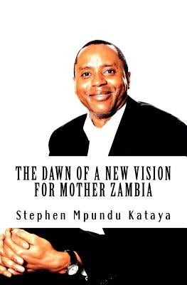The Dawn of a New Vision for Mother Zambia: Change Zambia! We Must! by Kataya, Stephen Mpundu